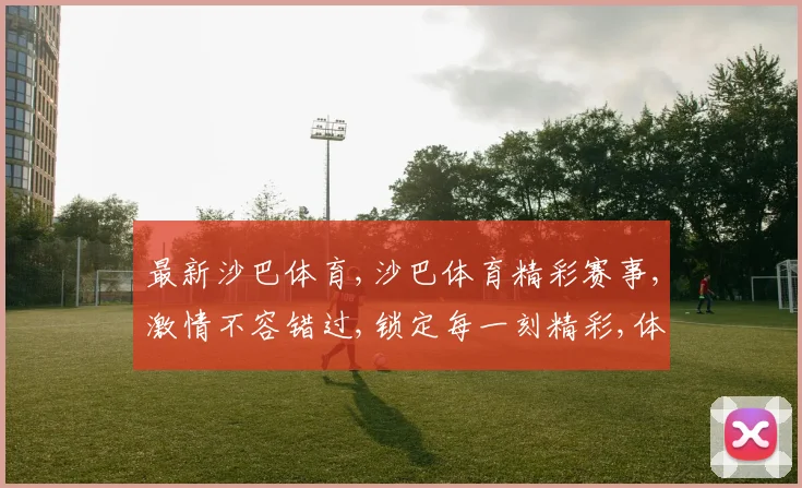 最新沙巴体育,沙巴体育精彩赛事,激情不容错过,锁定每一刻精彩,体验非凡刺激
