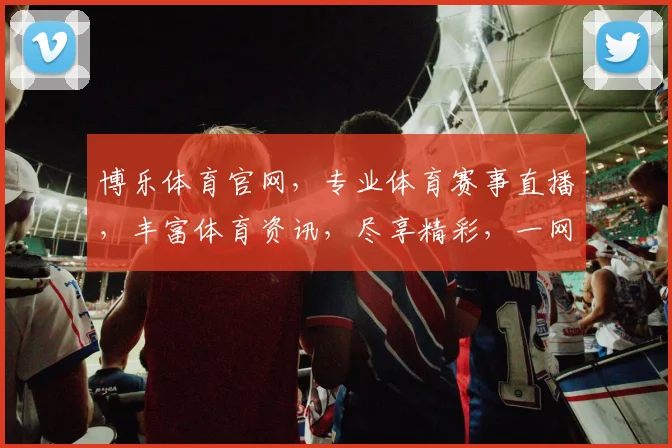 博乐体育官网，专业体育赛事直播，丰富体育资讯，尽享精彩，一网打尽
