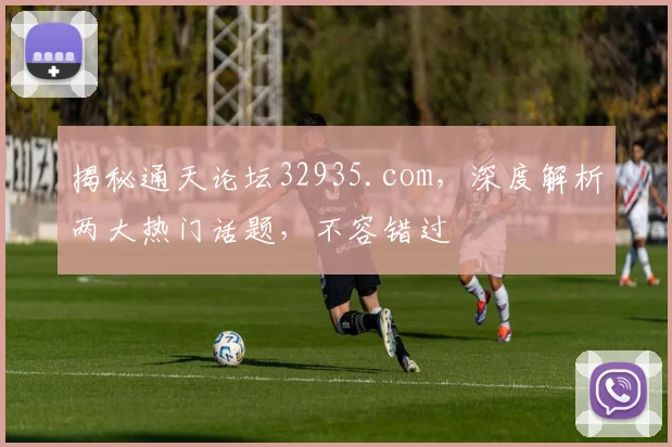 揭秘通天论坛32935.com，深度解析两大热门话题，不容错过