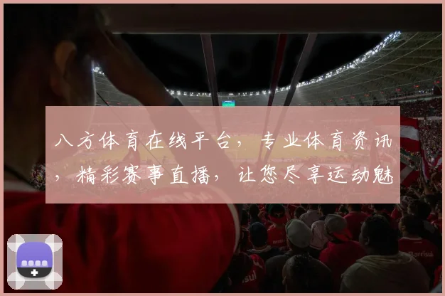 八方体育在线平台，专业体育资讯，精彩赛事直播，让您尽享运动魅力，畅享竞技乐趣，一网打尽