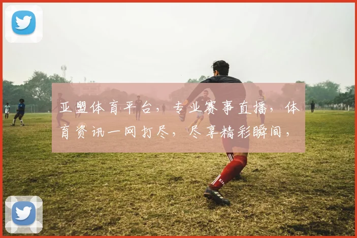 亚盟体育平台，专业赛事直播，体育资讯一网打尽，尽享精彩瞬间，不容错过