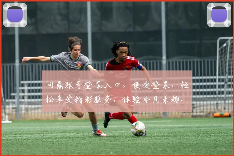 问鼎账号登录入口，便捷登录，轻松享受精彩服务，体验非凡乐趣，快来体验