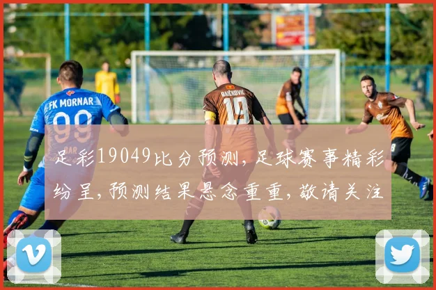 足彩19049比分预测,足球赛事精彩纷呈,预测结果悬念重重,敬请关注