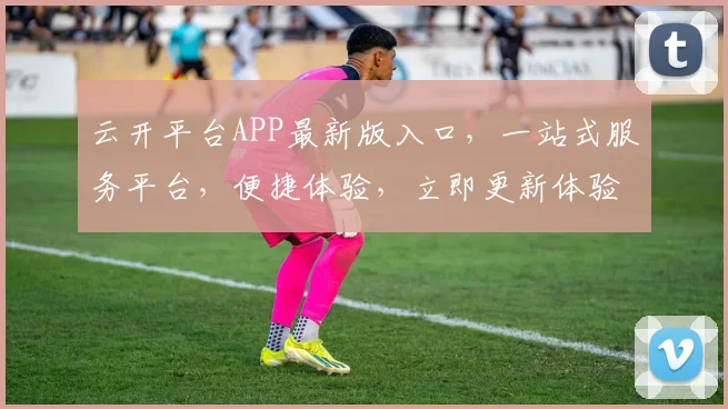 云开平台APP最新版入口，一站式服务平台，便捷体验，立即更新体验